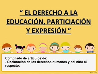Compilado de artículos de: - Declaración de los derechos humanos y del niño al respecto. “  EL DERECHO A LA EDUCACIÓN, PARTICIACIÓN Y EXPRESIÓN ” 