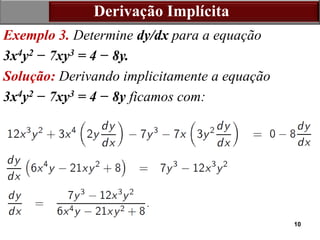 10
Derivação Implícita
Exemplo 3. Determine dy/dx para a equação
3x4y2 − 7xy3 = 4 − 8y.
Solução: Derivando implicitamente a equação
3x4y2 − 7xy3 = 4 − 8y ficamos com:
 