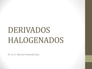 DERIVADOS
HALOGENADOS
M. en E. Manuel Acevedo Díaz
 