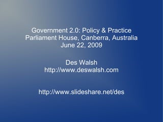 Government 2.0: Policy & Practice
Parliament House, Canberra, Australia
           June 22, 2009

              Des Walsh
      http://www.deswalsh.com


    http://www.slideshare.net/des
 