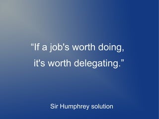 “If a job's worth doing,
it's worth delegating.”



    Sir Humphrey solution
 