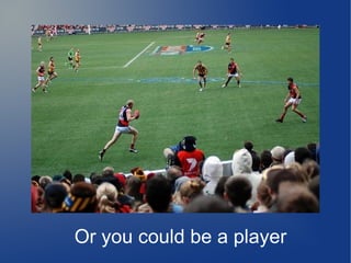 Or you could be a player
 