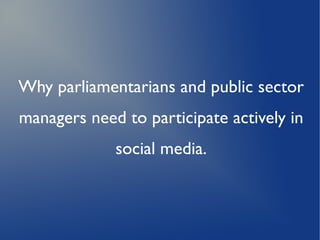 Why parliamentarians and public sector
managers need to participate actively in
             social media.
 