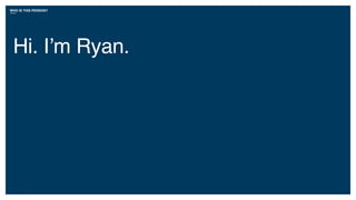 WHO IS THIS PERSON?
Hi. I’m Ryan.
 