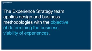 WHO IS THIS PERSON?
The Experience Strategy team
applies design and business
methodologies with the objective
of determining the business
viability of experiences.
 