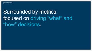 A WORLD OF METRICS
Surrounded by metrics
focused on driving “what” and
“how” decisions.
 