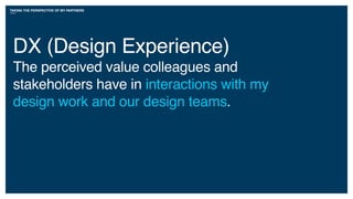 TAKING THE PERSPECTIVE OF MY PARTNERS
DX (Design Experience)
The perceived value colleagues and
stakeholders have in interactions with my
design work and our design teams.
 