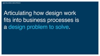 NEW CHALLENGES, SAME APPROACH
Articulating how design work
fits into business processes is
a design problem to solve.
 