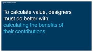 READING BETWEEN THE LINES
To calculate value, designers
must do better with
calculating the benefits of
their contributions.
 