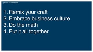 LEVERAGING OUR COMFORT ZONES
1. Remix your craft
2. Embrace business culture
3. Do the math
4. Put it all together
 