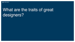 What are the traits of great
designers?
REMIX YOUR CRAFT
 