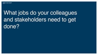 What jobs do your colleagues
and stakeholders need to get
done?
REMIX YOUR CRAFT
 