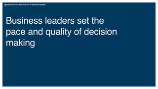 SETTING THE PACE AND QUALITY OF DECISION MAKING
Business leaders set the
pace and quality of decision
making
 