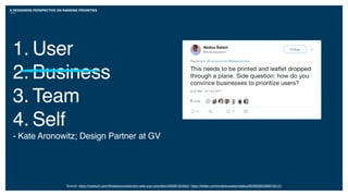 A DESIGNERS PERSPECTIVE ON RANKING PRIORITIES
Source: https://medium.com/@katearonowitz/who-sets-your-priorities-6283910549c0; https://twitter.com/mrabdussalam/status/923902822969733121
1. User
2. Business
3. Team
4. Self
- Kate Aronowitz; Design Partner at GV
 