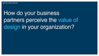 NEW CHALLENGES, SAME SONG
How do your business
partners perceive the value of
design in your organization?
 