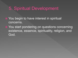  You begin to have interest in spiritual
concerns.
 You start pondering on questions concerning
existence, essence, spirituality, religion, and
God.
 