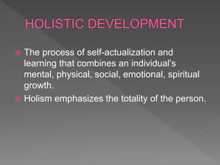  The process of self-actualization and
learning that combines an individual’s
mental, physical, social, emotional, spiritual
growth.
 Holism emphasizes the totality of the person.
 