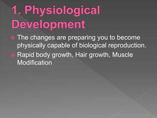  The changes are preparing you to become
physically capable of biological reproduction.
 Rapid body growth, Hair growth, Muscle
Modification
 