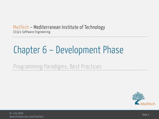 MedTech
Chapter 6 – Development Phase
Programming Paradigms, Best Practices
Dr. Lilia SFAXI
www.liliasfaxi.wix.com/liliasfaxi
Slide 1
MedTech – Mediterranean Institute of Technology
CS321-Software Engineering
MedTech
 