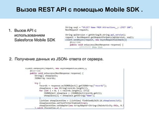 Вызов REST API с помощью Mobile SDK .


1. Вызов API с
   использованием
   Salesforce Mobile SDK



2. Получение данных из JSON- ответа от сервера.
 