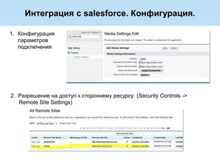 Интеграция с salesforce. Конфигурация.

1. Конфигурация
   параметров
   подключения




2. Разрешение на доступ к стороннему ресурсу (Security Controls ->
   Remote Site Settings)
 