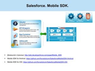 Salesforce. Mobile SDK.




   Домашняя страница: http://wiki.developerforce.com/page/Mobile_SDK

   Mobile SDK for Android: https://github.com/forcedotcom/SalesforceMobileSDK-Android

   Mobile SDK for iOS: https://github.com/forcedotcom/SalesforceMobileSDK-iOS
 
