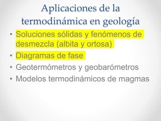 • Soluciones sólidas y fenómenos de
desmezcla (albita y ortosa)
• Diagramas de fase
• Geotermómetros y geobarómetros
• Modelos termodinámicos de magmas
Aplicaciones de la
termodinámica en geología
 