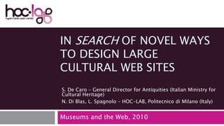 In Search of Novel Ways To Design Large Cultural Web Sites Museums and the Web, 2010 S. De Caro – GeneralDirector for Antiquities (Italian Ministry for Cultural Heritage) N. Di Blas, L. Spagnolo – HOC-LAB, Politecnico di Milano (Italy) 