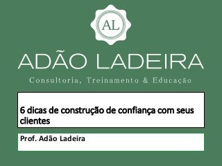 6 dicas de construção de confiança com seus
clientes
Prof. Adão Ladeira
 