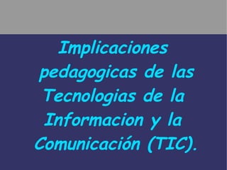Implicaciones  pedagogicas de las Tecnologias de la  Informacion y la  Comunicación (TIC). 
