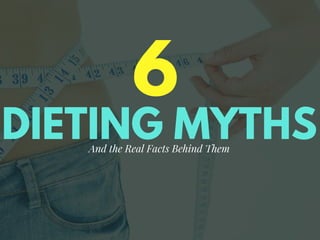 DIETING MYTHS
6
And the Real Facts Behind Them
 