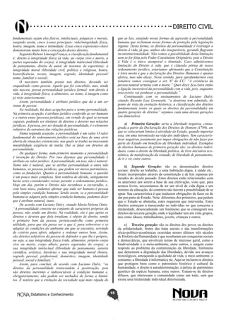 Didatismo e Conhecimento 15
DIREITO CIVIL
fundamentais sejam eles físicos, intelectuais, psíquicos e morais,
surgindo assim, cinco ícones principais: vida/integridade física,
honra, imagem, nome e intimidade. Essas cinco expressões-chave
demonstram muito bem a concepção desses direitos.
Segundo Rubens Limongi França, a classificação fundamental
é: direito à integridade física (à vida, ao corpo vivo e morto, a
partes separadas do corpo); à integridade intelectual (liberdade
de pensamento, direito de autor, de inventor, de esportista); à
integridade moral (liberdade civil, política e religiosa, honra,
honorificência, recato, imagem, segredo, identidade pessoal/
nome, familiar e social).
O nascituro também possui tais direitos, devendo ser
enquadrado como pessoa. Aquele que foi concebido, mas, ainda
não nasceu, possui personalidade jurídica formal: tem direito à
vida, à integridade física, a alimentos, ao nome, à imagem como
já visto anteriormente.
Assim, personalidade é atributo jurídico que dá a um ser
status de pessoa.
Na realidade, há duas acepções para o termo personalidade.
Na primeira acepção, é atributo jurídico conferido ao ser humano
e a outros entes (pessoas jurídicas), em virtude do qual se tornam
capazes, podendo ser titulares de direitos e deveres nas relações
jurídicas. A pessoa, por ser dotada de personalidade, é o elemento
subjetivo da estrutura das relações jurídicas.
Numa segunda acepção, a personalidade é um valor. O valor
fundamental do ordenamento jurídico está na base de uma série
aberta de situações existenciais, nas quais se traduz na incessante
mutabilidade exigência de tutela. Daí se falar em direitos da
personalidade.
De qualquer forma, num primeiro momento a personalidade
é invenção do Direito. Por isso dizemos que personalidade é
atributo ou valor jurídico. A personalidade, em tese, não é natural.
Tanto não é natural, que se atribui personalidade a entes não
humanos, as pessoas jurídicas, que podem ser meros patrimônios,
como as fundações. Quanto à personalidade humana, a questão
é um pouco mais complexa. Sem sombra de dúvida, antigamente
havia seres considerados coisas perante o ordenamento jurídico.
Hoje em dia, porém o Direito não reconhece a escravidão, e,
com base nisso, podemos afirmar que todo ser humano é pessoa
pela simples condição humana. Sendo assim, se a personalidade
humana se adquire pela simples condição humana, podemos dizer
que é atributo natural, inato.
De acordo com Luciano Dalvi, citando Maria Helena Diniz:
“A personalidade consiste no conjunto de caracteres próprios da
pessoa, não sendo um direito. Na realidade, ela é que apóia os
direitos e deveres que dela irradiam, é objeto de direito, sendo
o primeiro bem da pessoa, pertencendo-lhe como primeira
utilidade, para que ela possa ser o que é, para sobreviver e se
adaptar às condições do ambiente em que se encontra, servindo
de critério para aferir, adquirir e ordenar outros bens. Assim,
são direitos subjetivos da pessoa de defender o que lhe é próprio,
ou seja, a sua integridade física (vida, alimentos, próprio corpo
vivo ou morto, corpo alheio, partes separadas do corpo); a
sua integridade intelectual (liberdade de pensamento, autoria
científica, artística, literária) e sua integridade moral (honra,
segredo pessoal, profissional, doméstico, imagem, identidade
pessoal, social e familiar).”
Assim, para concluir, de acordo com Luciano Dalvi, “os
direitos da personalidade transcendem à positivação, pois
são direitos inerentes e indissociáveis à condição humana e,
obrigatoriamente, não podem ser tachados de forma a limitá-
los. É notório que a evolução da sociedade seja mais rápida do
que as leis, surgindo novas formas de agressão à personalidade
humana que reclamam novas formas de proteção pela legislação
vigente. Desta forma, os direitos da personalidade é restringir o
direito à vida, já que, ambos são inseparáveis, gerando flagrante
inconstitucionalidade. Não vemos a possibilidade desta limitação
nem se for feita pelo Poder Constituinte Originário, pois o Direito
à Vida é o único atemporal e ilimitado. Caso admitíssemos
limitação do Direito à vida, que é cláusula pétrea de nosso
ordenamento jurídico, estaríamos afirmando que a Constituição
é letra morta e que a declaração dos Direitos Humanos é apenas
efetiva, mas não eficaz. Neste sentido, para aprofundarmos esta
temática vamos consignar o art. 6º do CC: “A existência da
pessoa natural termina com a morte.” Quer dizer, fica clara então
a ligação inexorável da personalidade com a vida, pois, enquanto
esta existir, vai perdurar a personalidade.”
Continuando com os ensinamentos de Luciano Dalvi,
citando Ricardo Luiz Lorenzetti, “a doutrina tem admitido, do
ponto de vista da evolução histórica, a classificação dos direitos
fundamentais (entre os quais os direitos da personalidade) em
quatro gerações de direitos” vejamos cada uma dessas gerações
(ou dimensões):
a)	 Primeira Geração: seria a liberdade negativa, consa-
grada a partir da Declaração dos Direitos do Homem (1789), em
que se colocariam limites à atividade do Estado, quando importar
esta, em uma intromissão na vida dos indivíduos. Tem caracterís-
ticas negativas justamente por impor obrigações de não fazer por
parte do Estado em benefício da liberdade individual. Exemplos
de direitos humanos de primeira geração são: os direitos indivi-
duais, como o direito de liberdade política, de livre iniciativa eco-
nômica, de manifestação da vontade, de liberdade de pensamento,
de ir e vir, entre outros.
b)	 Segunda Geração: são os denominados direitos
sociais: direito ao trabalho, a uma habitação digna, à saúde etc.,
foram incorporados através da constituição e de leis esparsas em
meados do século passado. Estes direitos estão relacionados com
os anteriores por serem a base de sua efetivação, visto que, para
sermos livres, necessitamos de ter um nível de vida digna e um
mínimo de educação, do contrário não haverá a possibilidade de se
optar. Sua característica é que traduzem obrigações de fazer ou de
dar por parte do Estado. Note: diferentes dos primeiros, que pedem
que o Estado se abstenha, estes requerem que intervenha. Estes
direitos começam a transcender ao indivíduo no que concerne a
titularidade, desencadeando um fenômeno que se consagrará nos
direitos de terceira geração, onde o legislador tem em vista grupos,
tais como idosos, trabalhadores, jovens, crianças e outros
c)	 Terceira geração: são os direitos dos povos ou direitos
da solidariedade, frutos das lutas sociais e das transformações
sócio-político-econômicas ocorridas nesses últimos três séculos
de História da Humanidade e que resultaram em conquistas sociais
e democráticas, que envolvem temas de interesse geral, como a
biodiversidade e o meio-ambiente, entre outros, e surgem como
resposta ao problema da contaminação da liberdade, fenômeno
que demonstra a degradação das liberdades, devido aos avanços
tecnológicos, ameaçando a qualidade de vida, o meio ambiente, o
consumo, a liberdade à informática etc.Aqui se incluem os direitos
que protegem bens como o patrimônio histórico e cultural da
humanidade, o direito à autodeterminação, à defesa do patrimônio
genético da espécie humana, entre outros. Tratam-se de direitos
difusos, que interessam à comunidade como um todo, sem que
exista uma titularidade individual determinada.
 