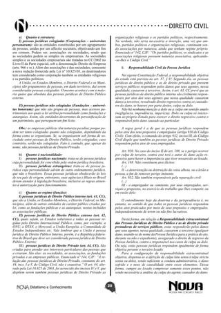 Didatismo e Conhecimento 20
DIREITO CIVIL
a)	 Quanto à estrutura:
I) pessoas jurídicas colegiadas (Corporações – universitas
personarum): são as entidades constituídas por um agrupamento
de pessoas, unidas por um affectio societatis, objetivando um fim
em comum. Podem ser: associações ou sociedades, sendo que
as sociedades podem se simples ou empresariais. As sociedades
simples e as sociedades empresariais são tratadas no CC/2002 no
Livro II da Parte especial, sob a denominação Direito de Empresa
(arts. 966 e ss.). Além das associações e das sociedades, consoante
a nova redação fornecida pela Lei nº 10.825/03, os doutrinadores
tem considerado como corporação também as entidades religiosas
e os partidos políticos.
A União, os Estados-Membros, o Distrito Federal e os Muni-
cípios são grupamentos de pessoas, em dado território, daí serem
consideradas pessoas colegiadas. O mesmo acontece com a maio-
ria quase que absoluta das pessoas jurídicas de Direito Público
externo.
II) pessoas jurídicas não colegiadas (Fundações – universi-
tas bonorum): que não são grupos de pessoas, mas acervos pa-
trimoniais aos quais a lei atribui personalidade como fundações e
autarquias. Assim, são entidades decorrentes da personificação de
um patrimônio, que perseguem um fim lícito.
Obs.: as empresas públicas têm natureza peculiar, porque po-
dem ser tanto colegiadas quanto não colegiadas, dependendo da
forma como se organizam. Se, se organizarem sob forma de so-
ciedade entre pessoas de Direito Público, serão colegiadas; caso
contrário, serão não colegiadas. Fato é, contudo, que, apesar do
nome, são pessoas jurídicas de Direito Privado.
b)	 Quanto à nacionalidade:
I)	 pessoas jurídicas nacionais: trata-se de pessoa jurídica
cuja personalidade foi concebida pela ordem jurídica brasileira.
II)	 pessoas jurídicas estrangeiras: trata-se de pessoa ju-
rídica cuja personalidade advém de outro ordenamento jurídico,
que não o brasileiro. Essas pessoas jurídicas obedecerão às leis
de seu país de origem, entretanto, suas agências e filiais no Brasil
devem atender à legislação brasileira, inclusive as regras atinen-
tes à autorização para funcionamento.
c)	 Quanto ao regime (função):
I) pessoas jurídicas de Direito Público interno (art. 41, CC),
que são a União, os Estados-Membros, o Distrito Federal, os Mu-
nicípios, além de outras entidades de caráter público criadas por
lei, como as fundações públicas e as autarquias, nestas incluídas
as associações públicas;
II) pessoas jurídicas de Direito Público externo (art. 42,
CC), quais sejam, os Estados soberanos e todas as pessoas re-
gidas pelo Direito Internacional Público, como, por exemplo, a
ONU, a OTAN, o Mercosul, a União Européia, a Comunidade de
Estados Independentes etc. Vale lembrar que a União é pessoa
jurídica de Direito Público Interno, porém, é a República federa-
tiva do Brasil que deve ser considerada pessoa jurídica de Direito
Público Externo;
III)	 pessoas jurídicas de Direito Privado (art. 44, CC). São
criadas para atender aos interesses particulares das pessoas que
a criaram. São elas: as sociedades, as associações, as fundações
privadas e as empresas públicas. Enunciado nº 144, CJF: “A re-
lação das pessoas jurídicas de Direito Privado, constante do art.
44, incs. I a V, do Código Civil, não é exaustiva.” O art. 44, alte-
rado pela Lei 10.825 de 2003, foi acrescido dos incisos IV e V, que
dispõem serem também pessoas jurídicas de Direito Privado as
organizações religiosas e os partidos políticos, respectivamente.
Na verdade, não seria necessária a inserção, uma vez que am-
bos, partidos políticos e organizações religiosas, continuam sen-
do associações por natureza, ainda que tenham regime próprio.
Enunciado nº 142, CJF: “Os partidos políticos, os sindicatos e as
associações religiosas possuem natureza associativa, aplicando-
-se-lhes o Código Civil.”
6.	 Responsabilidade Civil da Pessoa Jurídica
Na vigente Constituição Federal, a responsabilidade objetiva
do estado está prevista no art. 37, § 6º. Segundo ela, as pessoas
jurídicas de direito público e as de direito privado que prestem
serviços públicos respondem pelos danos que seus agentes, nessa
qualidade, causarem a terceiros. Assim, o art. 43, CC prevê que as
pessoas jurídicas de direito público interno são civilmente respon-
sáveis por atos dos seus agentes que nessa qualidade causarem
danos a terceiros, ressalvado direito regressivo contra os causado-
res do dano, se houver, por parte destes, culpa ou dolo.
Não há nenhuma menção a dolo ou a culpa em sentido amplo
(negligência, imprudência, imperícia). Dolo ou culpa só interes-
sam ao próprio Estado para exercer o direito regressivo contra o
responsável pelo dano causado ao particular.
A regra geral é a de que as pessoas jurídicas respondem
pelos atos dos seus prepostos e empregados (artigo 930 do Código
Civil). Com efeito, o comando do artigo 932, inciso III, do Código
Civil dispõe que também as pessoas jurídicas de Direito Privado
respondem pelos atos de seus empregados.
Art. 930. No caso do inciso II do art. 188, se o perigo ocorrer
por culpa de terceiro, contra este terá o autor do dano ação re-
gressiva para haver a importância que tiver ressarcido ao lesado.
Art. 188. Não constituem atos ilícitos:
(...)
II - a deterioração ou destruição da coisa alheia, ou a lesão a
pessoa, a fim de remover perigo iminente.
Art. 932. São também responsáveis pela reparação civil:
(...)
III - o empregador ou comitente, por seus empregados, ser-
viçais e prepostos, no exercício do trabalho que lhes competir, ou
em razão dele;
O entendimento hoje da doutrina e da jurisprudência é, no
entanto, no sentido de que todas as pessoas jurídicas respondem
pelos atos praticados por meio de seus prepostos e empregados,
independentemente de terem ou não fins lucrativos.
Desta forma, em relação a Responsabilidade extracontratual
das Pessoas Jurídicas de Direito Público e as de direito privado
prestadoras de serviços públicos, estas responderão pelos danos
que seus agentes, nessa qualidade, causarem a terceiros (qualquer
dano, usando-se do nome da Pessoa Jurídica para a prática do ato,
durante ou não o expediente), assegurado o direito de regresso da
Pessoa Jurídica, contra o responsável nos casos de culpa ou dolo.
Ou seja, estas pessoas jurídicas respondem igualmente de forma
objetiva perante o terceiro lesado.
Para a configuração da responsabilidade extracontratual
objetiva, dispensa-se a aferição de culpa latu sensu (culpa strictu
sensu ou dolo), sendo suficiente a conduta administrativa, o dano
sofrido e o nexo de causalidade entre esses elementos. Dessa
forma, cumpre ao lesado comprovar somente esses pontos, não
sendo necessária a análise da culpa do agente causador do dano.
 