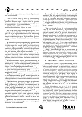 Didatismo e Conhecimento 23
DIREITO CIVIL
III - os diretores, gerentes ou representantes de pessoas jurí-
dicas de direito privado.
Como fica claro da leitura dos artigos, os dispositivos signi-
ficam apenas que, em determinadas circunstâncias, os sócios são
responsáveis por dívida alheia - no caso, dívidas da sociedade.
Não envolvem qualquer quebra ao princípio da separação entre o
ser da pessoa jurídica e o ser da pessoa membro.
O Código Civil de 2002 trouxe, em seu art. 50, o que pode ser
entendido como o verdadeiro “espírito” da teoria:
Art. 50. Em caso de abuso da personalidade jurídica, carac-
terizado pelo desvio de finalidade, ou pela confusão patrimonial,
pode o juiz decidir, a requerimento da parte, ou do Ministério Pú-
blico quando lhe couber intervir no processo, que os efeitos de
certas e determinadas relações de obrigações sejam estendidos
aos bens particulares dos administradores ou sócios da pessoa
jurídica.
As manifestações doutrinárias mais recentes apontam no sen-
tido de que a redação do art. 50 do Código Civil reflete, com maior
fidelidade, os princípios basilares da teoria da desconsideração.
O abuso da personalidade ganhou tipificação aberta, ficando
as hipóteses concretas subsumidas às espécies concebidas como
“desvio de finalidade da pessoa jurídica” e “confusão patrimo-
nial” entre os bens da pessoa jurídica e seus membros.
Ocorrerá desvio de finalidade, sempre que a pessoa jurídica
não cumprir a finalidade a que se destina, causando, com isso
prejuízos a terceiros. Além disso, é também desvio de finalidade,
ou melhor, de função, o desrespeito ao princípio da função social
da empresa.
A confusão patrimonial ocorrerá quando não for possível es-
tabelecer claramente o que é da sociedade e o que é dos sócios.
Destaque-se que a confusão patrimonial também ocorre nos casos
de dissolução irregular da pessoa jurídica, quando desaparecem
os sócios e os bens, e remanescem débitos a ser pagos.
Caberá ao juiz aplicar fundamentadamente o instituto, diante
das regras genéricas estabelecidas pelo Código.
Mas quando se faria uso da teoria da desconsideração da
personalidade jurídica?
Tal questionamento é bastante pertinente, pois, como vis-
to, existem no ordenamento jurídico dezenas de hipóteses de
responsabilização pessoal e direta dos sócios, bem como ou-
tras diversas hipóteses de anulabilidade dos negócios jurídicos
praticados.
Em primeiro lugar, devemos ter em mente que a desconsi-
deração da personalidade jurídica é medida anômala e excep-
cional, cujas hipóteses mostram-se corretamente dispostas no
art. 50 do Código Civil. Tendo isto em mente, há de se partir
dos dois requisitos independentes para a aplicação da teoria:
desvio de finalidade ou confusão patrimonial, perpetrados
através do abuso da estrutura da personificação.
Para a correta aplicação do instituto devem ser mesclados
os seguintes objetivos: coibir a fraude, o desvio de finalidade
da pessoa jurídica, a confusão patrimonial, garantir o direito
de receber dos credores e proteger o instituto da pessoa jurí-
dica.
Além disso, deve o intérprete ficar atento para o fato de
não haver nenhuma outra norma que resolva o caso, responsa-
bilizando os sócios pessoalmente.
Um exemplo seria o do administrador de uma sociedade
mineradora, que, para desvalorizar certo terreno, empreende
atividades de mineração, de modo a arruinar o ambiente local.
Além de ser a sociedade responsável pelos danos ambientais,
poderá ser o caso de se desconsiderar a personalidade jurídi-
ca, a fim de se atingir a pessoa do sócio administrador.
A correta compreensão do instituto da desconsideração da
personalidade jurídica permitirá sua boa aplicação, realçan-
do-lhe a utilidade.”
“A desconsideração inversa da personalidade jurídica.
Vimos até aqui que se desconsidera a personalidade da pes-
soa jurídica para alcançar o patrimônio de seus membros. O
contrário também é possível de se aceitar segundo Mônica
Queiroz, senão vejamos um exemplo: uma pessoa casada que
adquire bens e coloca-os em nome da empresa, para evitar em
um futuro divórcio a divisão de tais bens com o seu cônjuge.
Nessa situação, torna-se possível desconsiderar a personalida-
de da empresa para se alcançar tais bens e proceder à devida
partilha. Isto é, busca-se a via inversa para se alcançar na jus-
tiça. Enunciado nº 283, CJF: “É cabível a desconsideração da
personalidade jurídica denominada “inversa” para alcançar
bens de sócio que se valeu da pessoa jurídica para ocultar ou
desviar bens pessoais, com prejuízo a terceiros.” Nesse senti-
do: REsp 948.117/MS, j. 22/06/2010.”
Ou seja: “A desconsideração pode ser aplicada, ainda, no
direito de família e das sucessões, em hipóteses como desvio de
finalidade, fraude, nas quais o patrimônio do casal foi indevi-
damente incorporado ao da pessoa jurídica. Decretada a des-
consideração, no caso concreto, os bens impugnados retornam
ao patrimônio do casal com a finalidade de partilha inter vivos
ou mortis causa.” Segundo Silmara Chinellato.
8.	 A Pessoa Jurídica e os Direitos da Personalidade.
A normatização do artigo 52 segundo Regina Sahm, “poderia
fazer parte das que compõem os direitos da personalidade, nas
quais estaria mais adequada. Há muito a doutrina, com reflexos
na jurisprudência, sustenta a possibilidade de a pessoa jurídica
ser titular de direitos da personalidade. Reconhece-se, por exem-
plo, que a pessoa jurídica é titular de honra objetiva, a projetada
externamente, no âmbito da sociedade. Assim, inúmeros acórdãos
estabelecem indenização por dano moral à pessoa jurídica, em
caso de protesto indevido que lhe ofenderia a honra objetiva, o
conceito de que goza no âmbito profissional, empresarial. Cite-se,
ainda, a Súmula nº 227 do STJ, segundo a qual “a pessoa jurídi-
ca pode sofrer dano moral”. O Código Civil harmoniza-se com
o direito contemporâneo, no qual se sustenta, ainda, a responsa-
bilidade penal da pessoa jurídica, exemplificando-se que causa
dano ambiental, com suporte no art. 225, § 3º, da Constituição
Federal.”
Conclui Mônica Queiroz que, “O art. 52 do CC estende às
pessoas jurídicas, naquilo que couber, a proteção dos direitos da
personalidade da pessoa natural. A ressalva por meio da expres-
são “no que couber”, contida no artigo, é óbvia diante da própria
estrutura biopsicológica que diferencia a pessoa natural da pes-
soa jurídica. Assim, seja recorrendo à tutela preventiva ou à tutela
repressiva, pode a pessoa jurídica perquirir proteção ao seu nome
comercial, à sua reputação e credibilidade no meio social etc. Não
podemos nos esquecer, também, de que, bem antes do Código Civil
de 2002, já se admitia o pleito de reparação por dano moral pela
pessoa jurídica, sobretudo com base na Súmula 227 do STJ: “A
pessoa jurídica pode sofrer dano moral.”
 