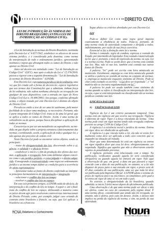 Didatismo e Conhecimento 1
DIREITO CIVIL
LEI DE INTRODUÇÃO ÀS NORMAS DO
DIREITO BRASILEIRO (ANTIGA LEI DE
INTRODUÇÃO AO CÓDIGO CIVIL).
A Lei de Introdução às normas do Direito Brasileiro, instituída
pelo Decreto-Lei nº 4.657/1942, estabelece os alicerces de nosso
sistema jurídico, e é considerada pela doutrina, como norma
de interpretação de todo o ordenamento jurídico, apresentando
institutos e regras que abrangem todos os ramos do Direito, e não
apenas ao Direito Civil.
Antes tal decreto era intitulado como “Lei de Introdução ao
Código Civil” (LICC), mas após a edição da Lei nº 12.376/2010,
passou a vigorar com a seguinte denominação: “Lei de Introdução
às normas do Direito Brasileiro” (LINDB).
EsteDecreto-Lei,cujanaturezajurídicaédeleiordinária,uma
vez que foi criada sob a forma de decreto-lei, espécie legislativa
que nos termos das Constituições que a admitiam, tinham força
de lei ordinária, não sofreu nenhuma alteração ou revogação em
qualquer de seus dispositivos, com a entrada em vigor do Novo
Código Civil (Lei n. 10.406/2001). Isto porque, conforme afirmado
acima, o objeto tratado por este Decreto-Lei é distinto do objeto
do Direito Civil.
Prevaleceu então a tese de ser uma lei autônoma, pela maior
facilidade de se fazer uma mudança, se necessário. Portanto, não
é parte integrante do Código Civil, trata-se de uma lei geral, que
se aplica a todos os ramos do Direito. Assim, é uma norma de
sobredireito ou de apoio, porque busca disciplinar a aplicação de
todas as normas.
Caracteriza-se por ser um metadireito ou supradireito, na me-
dida em que dispõe sobre a própria estrutura e funcionamento das
normas, coordenando, assim, a aplicação de toda e qualquer lei, e
não apenas dos preceitos de ordem civil.
Neste Decreto-Lei pode-se encontrar vários objetos, sendo os
principais:
- tratar da obrigatoriedade das leis, discorrendo sobre a vi-
gência, a validade e a eficácia destas;
- estabelecer o início e o fim da produção dos efeitos das nor-
mas, a aplicação, a revogação, bem como delimitar alguns concei-
tos como o ato jurídico perfeito, a coisa julgada e o direito adqui-
rido. Consagrando a irretroatividade como regra no ordenamento
jurídico e ao mesmo tempo definir as condições para a ocorrência
do efeito repristinatório.
- Apresentar todas as fontes do direito conferindo ao intérpre-
te princípios hermenêuticos de interpretação e integração.
- solucionar o conflito das leis no tempo;
- resolver o conflito das leis no espaço;
Em seus seis primeiros artigos, a LINDB cuida da eficácia, da
interpretação e do conflito de leis no tempo. A seguir e, até o final,
trata do conflito de leis no espaço, delineando a maneira como
os juízes devem agir para resolverem controvérsias internacionais
de Direito Privado, como, por exemplo, julgar caso oriundo de
contrato entre brasileiro e francês, ou seja, que Lei aplicar, a
brasileira ou a francesa.
Segue abaixo os critérios abordados por este Decreto-Lei.
LEI
Pode-se definir Lei como uma regra geral imposta
coativamente à obediência de todos. Trata-se, portanto, de
uma norma vinda de autoridade competente e dirigida a todos,
indistintamente, por razão de sua força coercitiva.
Essencial se faz a distinção entre lei e norma.
Norma é comando, regra de conduta, expressa a vontade do
Estado, por intermédio do legislador. Esta vontade é materializada
na lei, que é, portanto, o meio de expressão da norma, ou seja, Lei
é a norma escrita. Pode-se assim dizer, que a norma está contida
nas leis. Mas, não só nas leis, também está contida nas outras
fontes do Direito.
A palavra “lei” pode ser escrita com letra minúscula ou
maiúscula. Geralmente, emprega-se com letra minúscula quando
se utiliza a palavra no sentido de norma ou conjunto de normas,
e, emprega-se maiúscula enquanto sinônimo de Direito. Pode-se
citar como exemplo os escritos: “a Lei deve ser respeitada”, e “tal
matéria não se encontra regulamentada em lei”.
A palavra lei pode ser usada também como sinônimo de
norma quando se refere à classificação ou interpretação das leis,
ou seja, o que se está interpretando ou classificando são as normas
jurídicas contidas nas leis.
EFICÁCIA DAS LEIS
A)	 VIGÊNCIA DAS LEIS
Vigência da Lei é um critério puramente temporal. Uma
norma está em vigência até que ocorra sua revogação. Vigência
é diferente de vigor. Vigor é a força vinculante da norma. Uma
norma pode estar em vigor mesmo tendo sido revogada conforme
previsto no artigo 2.038 do Código Civil.
A vigência é a existência social e jurídica da norma. Entrou
em vigor, deve ser obedecida ou aplicada.
A vigência é o que vincula todos a lei, ela não só existe for-
malmente como deve ser aplicada a todo caso concreto que se
enquadre na situação ali tratada.
Dizer que uma determinada lei está em vigência ou entrou
em vigor significa dizer que essa lei deve, obrigatoriamente, ser
respeitada. Significa que aqueles que não a observarem estarão
sujeitos às penalidades previstas.
A vigência, portanto, está relacionada com o tempo. Na
publicação, verificamos quando aquela lei será considerada
obrigatória ou quando aquela lei entrará em vigor. Vale aqui
a observação de que, em geral, a data em que passará a viger
coincide com a data de sua publicação, no entanto, se a lei não
dispuser de prazo para a sua entrada em vigor, o prazo será de
45 dias contados de sua publicação, uma vez que toda lei deve
ser publicada pela Imprensa Oficial. A LINDB adota o sistema do
prazo de vigência único ou sincrônico, ou simultâneo, pelo qual a
lei entra em vigor de uma só vez em todo o país.
No exterior, a obrigatoriedade da lei brasileira, quando
admitida, se inicia 3 (três) meses depois de oficialmente publicada.
Uma observação é de que uma norma pode ser eficaz e não
ser efetiva, como no caso do casamento pelo regime dotal. É
uma norma eficaz, considerando que ainda não foi revogada, no
entanto, não é efetiva, pois caiu em desuso. Assim, o desuso não
implica na perda da vigência da norma, e sim, na perda de sua
efetividade.
 