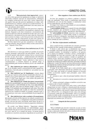 Didatismo e Conhecimento 29
DIREITO CIVIL
1.1.6	 “Bens perecíveis e bens imperecíveis – perecí-
veis são os bens que perecem rapidamente no tempo, se não forem
observadas condições especiais de armazenamento, embalagem
etc. exemplos seriam peças de carne, leite e outros. Imperecíveis
são aqueles bens que não perecem rapidamente no tempo, inde-
pendentemente de condições especiais de acondicionamento, ar-
mazenagem etc. Como exemplo, poderíamos citar uma caneta, um
livro, um sabonete, dentre outros.
Não há confundir a categoria dos bens perecíveis e imperecí-
veis com a dos bens consumíveis e inconsumíveis e duráveis e não
duráveis. Enquanto a dos bens consumíveis e inconsumíveis diz
respeito ao fato de os bens de consumirem ou não com o uso, a dos
bens duráveis e não duráveis leva em conta o fato de o bem durar
mais ou menos no tempo, e a dos bens perecíveis ou não perecíveis
leva em conta o fato de o bem perecer ou não com o passar do
tempo. São três critérios ontologicamente distintos um do outro.
Há bens imperecíveis que são consumíveis e não duráveis,
como um sabonete, uma garrafa de whisky ou uma caneta descar-
tável.” Segundo César Fiuza.
1.1.7	 Bens divisíveis e bens indivisíveis (art. 87, CC)
São divisíveis as coisas que podem ser partidas em porções
distintas, formando, cada porção, um todo perfeito. Assim, o bem
é divisível quando cada porção continua com as características
do todo, ou seja, são os que: “...podem fracionar sem alteração
na sua substância, diminuição considerável de valor, ou prejuízo
do uso a que se destinam.” Assim, indivisível o bem seria se
considerássemos o contrário disposto no referido artigo. A
indivisibilidade pode resultar da natureza, da lei e da vontade das
partes:
a)	 Bem indivisível por natureza (fisicamente): é aquele
que, se for dividido, perde a característica do todo, quando ma-
terialmente o bem não pode ser dividido (ex: um animal vivo, um
automóvel etc);
b)	 Bem indivisível por lei (legalmente): existem alguns
bens que por natureza talvez fossem considerados divisíveis, en-
tretanto a lei os torna indivisíveis. Como exemplo, podemos citar
a Lei nº 6.766/79 que dispõe que o lote urbano não poderá ser
inferior a 125 metros quadrados;
c)	 Bem indivisível por vontade das partes (convencional-
mente): há a possibilidade, nos casos de condomínio, de as partes
convencionarem a indivisibilidade do bem. Essa indivisibilidade
poderá valer por cinco anos no máximo (artigo 1.320, § 2.º, do
Código Civil), podendo ser prorrogada por mais cinco. Nos casos
de testamento e doação, não se pode, se o bem for considerado
indivisível por vontade do doador ou testador, entende-se que o
foi somente por cinco anos, sem possibilidade de prorrogação do
prazo.
d)	 Bem indivisível por valor econômico (Economicamen-
te): quando a divisão do bem importar em redução considerável de
seu valor econômico (ex.: se imaginarmos uma pedra de diamante
grande, esta terá um valor, sem dúvida, muito maior, do que se a
considerássemos fracionada em inúmeros pequeninos diamantes).
De acordo com Mônica Queiroz, “Importante salientar
que, diante dessa subclassificação de indivisibilidade, aquele
determinado bem que de início é fisicamente suscetível à divisão,
por vezes, uma lei, ou a vontade das partes, ou mesmo motivos
econômicos se mostrem como fatores impedientes de sua divisão.”
1.1.8	 Bens singulares e bens coletivos (art. 89, CC)
Os bens são singulares ou coletivos conforme a maneira
como são analisados. Desse modo, se analisarmos uma árvore
isoladamente, ela será um bem singular, se analisarmos várias
árvores numa floresta, será um bem coletivo.
O Código Civil chama as coletividades de universalidades,
que podem ser de fato ou de direito.
A universalidade de fato ocorre quando há uma pluralidade
de bens singulares que, pertinentes à mesma pessoa, tenham
destinação unitária (por exemplo: uma floresta, uma biblioteca).
Por universalidade de direito, menciona como exemplos a
herança, o patrimônio e a massa falida, mesmo se constituídas
somente de direitos e obrigações, sem demais bens materiais, ou
seja, deve-se entender o complexo de relações jurídicas de uma
pessoa, dotadas de valor econômico.
1.1	 Dos bens reciprocamente considerados
Após o estudo dos bens considerados em si mesmos, passamos
ao estudo dos bens, quando reciprocamente considerados.
O direito é uma ciência que se fundamenta nas relações
em sociedade. Ocorrendo um fato relevante para o direito, esse
o considera jurídico. Ao disciplinar a matéria, a lei aprecia,
sob os planos de utilidade, economia e justiça, considerando a
funcionalidade dos bens que acrescem e que são acrescidos, a
reversibilidade e o efeito econômico visando ao equilíbrio das
relações sociais. Nessa ótica, dividem-se os bens em principais e
acessórios. Bem principal é aquele que existe por si, ou seja, não
depende da existência de nenhum outro bem, possuindo existência
própria (ex.: o solo). Por sua vez, ao revés, bem acessório é aquele
que depende da existência do bem principal (por exemplo: a árvore
que depende do solo para existir).
O artigo 92 do Códex dispõe que a coisa acessória segue
a principal, salvo disposição especial em contrário (art. 93 do
CC). Essa regra, que atende ao conteúdo disposto no brocardo
jurídico accessorium sequitur suum principale, causa várias
consequências:
a)	 presume-se que o dono do principal também é dono do
acessório;
b)	 determina ter o acessório a mesma natureza jurídica do
principal;
c)	 extinto o principal, extingue-se também o acessório, mas
a recíproca não se mostra verdadeira.
O caráter acessório pode existir entre coisas e entre direitos
obrigacionais ou reais: a) fiança e cláusula penal são acessórios
do contrato de compra e venda; b) a posse do imóvel faz presumir,
até prova em contrário, a dos móveis e objetos que nele estiverem
(art. 1.209 do CC); c) a obrigação de dar coisa certa abrange
os acessórios, ainda que não mencionados, salvo se o contrário
resultar do título ou das circunstâncias do caso (art. 233 do CC);
d) na acessão de crédito se incluem todos os seus acessórios, salvo
disposição em contrário (art. 287 do CC).
1.1.1	 Categoria dos bens acessórios
3.2.1.1 Frutos:
“São as utilidades que nascem e renascem, ou seja, se reno-
vam a cada período, sem diminuir a substância do bem principal,
ou seja, a separação do fruto não altera a sustância da coisa prin-
cipal. Os frutos se classificam em:
 