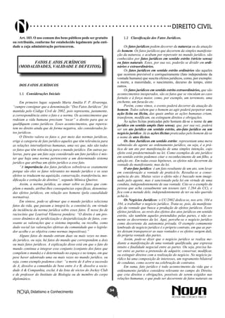 Didatismo e Conhecimento 34
DIREITO CIVIL
Art. 103. O uso comum dos bens públicos pode ser gratuito
ou retribuído, conforme for estabelecido legalmente pela enti-
dade a cuja administração pertencerem.
FATOS E ATOS JURÍDICOS
(MODALIDADES, VALIDADE E DEFEITOS).
DOS FATOS JURÍDICOS
1.1	 Considerações Iniciais
Em primeiro lugar, segundo Maria Amália F. P. Alvarenga,
“cumpre consignar que a denominação “Dos Fatos Jurídicos” foi
mantida pelo Código Civil de 2002, pois representa, justamente,
a correspondência entre o fato e a norma. Os acontecimentos que
rodeiam a vida humana precisam “tocar” o direito para que se
qualifiquem como jurídicos. Esses acontecimentos, que repercu-
tem no direito ainda que de forma negativa, são considerados fa-
tos jurídicos.
O Direito valora os fatos e, por meio das normas jurídicas,
erige à categoria de fato jurídico aqueles que têm relevância para
as relações intersubjetivas humanas, uma vez que, não são todos
os fatos que têm relevância para o mundo jurídico. Em outras pa-
lavras, para que um fato seja considerado um fato jurídico é mis-
ter que haja uma norma pertencente a um determinado sistema
jurídico que atribua um efeito jurídico a esse fato.
“A importância dos fatos jurídicos sobreleva-se exatamente
porque são eles os fatos relevantes no mundo jurídico e os seus
efeitos se traduzem na aquisição, conservação, transferência, mo-
dificação e extinção de direitos”, segundo Mônica Queiroz.
Assim, a norma jurídica, ao atuar sobre os fatos que com-
põem o mundo, atribui-lhes consequências específicas, denomina-
das efeitos jurídicos, em relação aos homens (pela causalidade
normativa).
Em síntese, pode-se afirmar que o mundo jurídico seleciona
fatos da vida, que passam a integrá-lo, a constituí-lo, em virtude
da incidência da norma jurídica sobre esses fatos. É nesse fio de
raciocínio que Lourival Vilanova pondera: “O direito é um pro-
cesso dinâmico de juridicização e desjuridicização de fatos, con-
soante as valorações que o sistema imponha, ou recolha, como
dado social (as valorações efetivas da comunidade que o legisla-
dor acolhe e as objetiva como normas impositivas).”
Alguns fatos do mundo entram duas ou mais vezes no mun-
do jurídico, ou seja, há fatos do mundo que correspondem a dois
ou mais fatos jurídicos. A explicação disso está em que o fato do
mundo continua a integrar esse conjunto (conjunto dos fatos que
compõem o mundo) e é determinado no espaço e no tempo, em que
pese haver adentrado uma ou mais vezes no mundo jurídico, ou
seja, como exemplo podemos citar: “a morte de A abre a sucessão
de A, dissolve a comunhão de bens entre A e B, dissolve a socie-
dade A & Companhia, exclui A da lista de sócios do Jockey Club
e de professor do Instituto de Biologia ou de membro do corpo
diplomático.
1.2	 Classificação dos Fatos Jurídicos.
Os fatos jurídicos podem decorrer da natureza ou da atuação
do homem. Os fatos jurídicos que decorrem da simples manifesta-
ção da natureza, e acabam por repercutir no mundo jurídico, são
conhecidos por fatos jurídicos em sentido estrito (stricto sensu)
ou fatos naturais. Estes, por sua vez, poderão se dividir em ordi-
nários e extraordinários.
Os fatos jurídicos em sentido estrito ordinários são aqueles
que ocorrem previsível e corriqueiramente (fato independente da
vontade humana) que suscita efeitos jurídicos, como, por exemplo:
a morte, a maioridade, o nascimento, decurso do tempo, entre
outros.
Os fatos jurídicos em sentido estrito extraordinários, que são
acontecimentos inesperados, são os fatos que se vinculam ao caso
fortuito e à força maior, como, por exemplo, um terremoto, uma
enchente, um furacão etc.
Porém, como vimos, o evento poderá decorrer da atuação do
homem. Todos sabem que o homem ao agir poderá perpetrar uma
ação lícita ou ilícita, das quais ambas as ações humanas criam,
transferem, modificam, ou extinguem direitos e obrigações.
Às ações lícitas praticadas pelo homem dá-se o nome de ato
jurídico em sentido amplo (lato sensu), que, por sua vez, poderá
ser um ato jurídico em sentido estrito, ato-fato jurídico ou um
negócio jurídico. Já às ações ilícitas praticadas pelo homem dá-se
o nome de atos ilícitos.
Os Atos Jurídicos em sentido estrito: representam uma mera
submissão do agente ao ordenamento jurídico, ou seja, é a prá-
tica de um ato por manifestação de uma simples intenção, cujo
efeito está predeterminado na lei. Como exemplos de ato jurídico
em sentido estrito podemos citar o reconhecimento de um filho, a
adoção etc. Em todas essas hipóteses, os efeitos não decorrem da
vontade do manifestante, mas da lei.
O ato-fato jurídico: é um fato resultante de um ato, sem levar
em consideração a vontade de praticá-lo. Ressalta-se a conse-
quência do ato. Muitas vezes o efeito não é buscado nem imagi-
nado pelo agente, mas é sancionado pela lei em virtude de uma
conduta, independentemente de sua vontade. Cite-se o exemplo da
pessoa que acha casualmente um tesouro (art. 1.264 do CC), e
fica com a metade dele, independentemente de ter ou não querido
achá-lo.
Os Negócios Jurídicos: o CC/2002 dedica-se, nos arts. 104 a
184, a trabalhar o negócio jurídico. Trata-se, pois, da manifesta-
ção da vontade que busca a produção de efeitos jurídicos. Esses
efeitos jurídicos, ao revés dos efeitos dos atos jurídicos em sentido
estrito, são também aqueles pretendidos pelas partes, e não so-
mente os decorrentes da lei. Aqui, percebe-se o negócio jurídico
como decorrente da autonomia privada. O exemplo comumente
lembrado de negócio jurídico é o próprio contrato, em que as par-
tes deixam transparecer as suas vontades e os efeitos surgem dali,
da própria vontade das partes.
Assim, pode-se dizer que o negócio jurídico se realiza me-
diante a manifestação de uma vontade qualificada, que expressa
intuito e finalidade negocial entre as partes. Ou seja, precisa ha-
ver entre as partes a pretensão de adquirir, conservar, modificar,
ou extinguir direitos com a realização do negócio. No negócio ju-
rídico há uma composição de interesses, um regramento bilateral
de condutas, como ocorre na celebração de contratos.
Em suma, fato jurídico é todo acontecimento da vida que o
ordenamento jurídico considera relevante no campo do Direito,
que cria direitos e obrigações, possíveis de serem exigidos nas
relações humanas, e que pode ser decorrente de fatos naturais ou
 