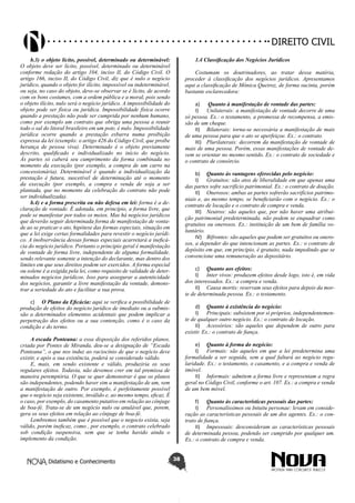 Didatismo e Conhecimento 38
DIREITO CIVIL
b.3) o objeto lícito, possível, determinado ou determinável:
O objeto deve ser lícito, possível, determinado ou determinável
conforme redação do artigo 104, inciso II, do Código Civil. O
artigo 166, inciso II, do Código Civil, diz que é nulo o negócio
jurídico, quando o objeto for ilícito, impossível ou indeterminável,
ou seja, no caso do objeto, deve-se observar se é lícito, de acordo
com os bons costumes, com a ordem pública e a moral, pois sendo
o objeto ilícito, nulo será o negócio jurídico. A impossibilidade do
objeto pode ser física ou jurídica. Impossibilidade física ocorre
quando a prestação não pode ser cumprida por nenhum humano,
como por exemplo um contrato que obriga uma pessoa a reunir
todo o sal do litoral brasileiro em um pote, é nulo. Impossibilidade
jurídica ocorre quando a prestação esbarra numa proibição
expressa da lei (exemplo: o artigo 426 do Código Civil, que proíbe
herança de pessoa viva). Determinado é o objeto previamente
descrito, qualificado e individualizado no início do negócio.
Às partes só caberá seu cumprimento da forma combinada no
momento da execução (por exemplo, a compra de um carro na
concessionária). Determinável é quando a individualização da
prestação é futura, suscetível de determinação até o momento
da execução (por exemplo, a compra e venda de soja a ser
plantada, que no momento da celebração do contrato não pode
ser individualizada).
b.4) e a forma prescrita ou não defesa em lei: forma é a de-
claração de vontade. É adotada, em princípio, a forma livre, que
pode se manifestar por todos os meios. Mas há negócios jurídicos
que deverão seguir determinada forma de manifestação de vonta-
de ao se praticar o ato, hipótese das formas especiais, situação em
que a lei exige certas formalidades para revestir o negócio jurídi-
co. A inobservância dessas formas especiais acarretará a ineficá-
cia do negócio jurídico. Portanto o principio geral é manifestação
de vontade de forma livre, independente de alguma formalidade,
sendo relevante somente a intenção do declarante, mas dentro dos
limites em que seus direitos podem ser exercidos. A forma especial
ou solene é a exigida pela lei, como requisito de validade de deter-
minados negócios jurídicos. Isso para assegurar a autenticidade
dos negócios, garantir a livre manifestação da vontade, demons-
trar a seriedade do ato e facilitar a sua prova.
c)	 O Plano da Eficácia: aqui se verifica a possibilidade de
produção de efeitos do negócio jurídico de imediato ou a submis-
são a determinados elementos acidentais que podem implicar a
perpetração dos efeitos ou a sua contenção, como é o caso da
condição e do termo.
A escada Ponteana: a essa disposição dos referidos planos,
criada por Pontes de Miranda, deu-se a designação de “Escada
Ponteana”, o que nos induz ao raciocínio de que o negócio deve
existir, e após a sua existência, poderá se considerado válido.
E, mais, em sendo existente e válido, produziria os seus
regulares efeitos. Todavia, não devemos crer em tal premissa de
maneira peremptória. O que se quer demonstrar é que os planos
são independentes, podendo haver sim a manifestação de um, sem
a manifestação de outro. Por exemplo, é perfeitamente possível
que o negócio seja existente, inválido e, ao mesmo tempo, eficaz. É
o caso, por exemplo, do casamento putativo em relação ao cônjuge
de boa-fé. Trata-se de um negócio nulo ou anulável que, porem,
gera os seus efeitos em relação ao cônjuge de boa-fé.
Lembremos também que é possível que o negocio exista, seja
válido, porém ineficaz, como , por exemplo, o contrato celebrado
sob condição suspensiva, sem que se tenha havido ainda o
implemento da condição.
1.4 Classificação dos Negócios Jurídicos
Costumam os doutrinadores, ao tratar dessa matéria,
proceder à classificação dos negócios jurídicos. Apresentamos
aqui a classificação de Mônica Queiroz, de forma sucinta, porém
bastante esclarecedora:
a)	 Quanto à manifestação de vontade das partes:
I)	 Unilaterais: a manifestação de vontade decorre de uma
só pessoa. Ex.: o testamento, a promessa de recompensa, a emis-
são de um cheque.
II)	 Bilaterais: torna-se necessária a manifestação de mais
de uma pessoa para que o ato se aperfeiçoe. Ex.: o contrato.
III)	 Plurilaterais: decorrem da manifestação de vontade de
mais de uma pessoa. Porém, essas manifestações de vontade de-
vem se orientar no mesmo sentido. Ex.: o contrato de sociedade e
o contrato de consórcio.
b)	 Quanto às vantagens oferecidas pelo negócio:
I)	 Gratuitos: são atos de liberalidade em que apenas uma
das partes sofre sacrifício patrimonial. Ex.: o contrato de doação.
II)	 Onerosos: ambas as partes sofrerão sacrifícios patrimo-
niais e, ao mesmo tempo, se beneficiarão com o negócio. Ex.: o
contrato de locação e o contrato de compra e venda.
III)	 Neutros: são aqueles que, por não haver uma atribui-
ção patrimonial predeterminada, não podem se enquadrar como
gratuitos ou onerosos. Ex.: instituição de um bem de família vo-
luntário.
IV)	 Bifrontes: são aqueles que podem ser gratuitos ou onero-
sos, a depender do que intencionam as partes. Ex.: o contrato de
depósito em que, em princípio, é gratuito, nada impedindo que se
convencione uma remuneração ao depositário.
c)	 Quanto aos efeitos:
I)	 Inter vivos: produzem efeitos desde logo, isto é, em vida
dos interessados. Ex.: a compra e venda.
II)	 Causa mortis: reservam seus efeitos para depois da mor-
te de determinada pessoa. Ex.: o testamento.
d)	 Quanto à existência do negócio:
I)	 Principais: subsistem por si próprios, independentemen-
te de qualquer outro negócio. Ex.: o contrato de locação.
II)	 Acessórios: são aqueles que dependem de outro para
existir. Ex.: o contrato de fiança.
e)	 Quanto à forma do negócio:
I)	 Formais: são aqueles em que a lei predetermina uma
formalidade a ser seguida, sem a qual faltará ao negócio regu-
laridade. Ex.: o testamento, o casamento, e a compra e venda de
imóvel.
II)	 Informais: admitem a forma livre e representam a regra
geral no Código Civil, conforme o art. 107. Ex.: a compra e venda
de um bem móvel.
f)	 Quanto às características pessoais das partes:
I)	 Personalíssimos ou Intuitu personae: levam em conside-
ração as características pessoais de um dos agentes. Ex.: o con-
trato de fiança.
II)	 Impessoais: desconsideram as características pessoais
de determinada pessoa, podendo ser cumprido por qualquer um.
Ex.: o contrato de compra e venda.
 
