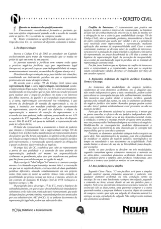 Didatismo e Conhecimento 39
DIREITO CIVIL
g)	 Quanto ao momento do aperfeiçoamento:
I)	 Consensuais: consideram-se formados e, portanto, ge-
ram seus efeitos simplesmente quando se dá o acordo de vontade
entre as partes. Ex.: o contrato de compra e venda.
II)	 Reais: consideram-se aperfeiçoados apenas após a en-
trega da coisa. Ex.: os contratos de depósito, comodato e mútuo.
2. Da Representação
Inovou o Código Civil de 2002 ao introduzir um Capítulo
exclusivamente para tratar da representação que se traduz no
poder de agir em nome de um terceiro.
As pessoas naturais e jurídicas nem sempre estão aptas
a praticar negócios jurídicos, seja por impedimento legal
(incapazes) ou pessoal (capazes com indisponibilidade de tempo,
momentaneamente ausentes, acometidos de alguma doença etc).
O instituto da representação surge para tutelar tais situações,
constituindo um instrumento jurídico em que o representante
pratica atos em nome do representado.
De acordo com o artigo 115 do Código Civil, temos uma
representação legal e outra representação convencional, sendo:
a representação legal a que é imposta por lei e atine aos incapazes,
manifestando-se nos poderes que os pais, tutor ou curador possuem
para realizar atos e negócios jurídicos em nome e no interesse
dos filhos menores, do pupilo e do curatelado respectivamente;
e, a outra, representação convencional (ou voluntária), é que
decorre da declaração de vontade do representado e, via de
regra, é instituída por mandato conferido pelo representado
ao representante, através do qual são definidos o objeto da
representação, a maneira de atuação do representante e a
extensão dos seus poderes, tudo conforme preceituado no art. 653
e seguintes do CC, impondo-se realçar que, em face do disposto
no art. 166, II, do CC, sob pena de nulidade, a representação não
pode ter objeto ilícito.
O limite da representação é exatamente o limite de poderes
que vincula o representante com o representado (artigo 116 do
Código Civil). Em havendo a manifestação do representante dentro
dos poderes que lhe foram outorgados, os efeitos serão produzidos
em relação ao representado. Uma vez realizado o negócio jurídico
pelo representante, o representado deverá cumprir as obrigações
e gozar os direitos decorrentes de tal negócio.
O artigo 118, do CC, estabelece que cabe ao representante
a prova de sua qualidade e a extensão de seus poderes de
representação, podendo até mesmo ser responsabilizado
civilmente ou penalmente pelos atos que excederem aos poderes
que lhe forma concedidos ou por ter agido de má-fé.
Hoje o artigo 117 do Código Civil autoriza o contrato consigo
mesmo, é o chamado negócio consigo mesmo, isto é, a convenção
em que um só sujeito de direito, está revestido de duas qualidades
jurídicas diferentes, atuando simultaneamente em seu próprio
nome, bem como no nome de outrem. Temos como exemplo, a
possibilidade da pessoa vender um bem a si mesmo, através de
um contrato de mandato. O Código Civil de 1916 rechaçava a
hipótese (artigo 1.133).
O parágrafo único do artigo 117 do CC, prevê a hipótese do
substabelecimento, em que os atos do substabelecido (mandatário
substituto) serão tidos com praticados pelo representante, que pode
delegar funções, porém continua responsável pelos atos praticados
por seu substituto (art. 667 do CC). Já os poderes decorrentes da
representação legal não podem ser substabelecidos.
Conflito de Interesses. O representante que pratica um
negócio jurídico contra o interesse do representado, na hipótese
do fato ser do conhecimento do terceiro ou no fato do mesmo ter
a obrigação de ter a ciência gera anulabilidade (artigo 119 do
Código Civil), não se podendo, portanto, desconsiderar a boa-fé
do outro contratante que acaba por validar o ato e a pendência
será resolvida entre representante e representado, mediante
aplicação das normas de responsabilidade civil. Caso o outro
contratante soubesse ou devesse saber do conflito de interesses,
será possível a anulação do negócio jurídico, mediante a iniciativa
do representado, no prazo decadencial de 180 dias a contar, na
hipótese de representação legal, da cessação da incapacidade,
ou a contar da conclusão do negócio jurídico, em se tratando de
representação convencional.
Por fim, insta lembrar que na hipótese de conflito de interesses
entre o representante e o representado, para que os negócios
sejam considerados válidos, deverão ser realizados por meio de
um curador especial.
3. Elementos Acidentais do Negócio Jurídico: Condição,
Termo e Encargo.
Ao tratarmos das modalidades do negócio jurídico,
cuidaremos de seus elementos acidentais, isto é, daqueles que,
não sendo indispensáveis para a sua constituição, podem existir
para alterar as consequências que dele, ordinariamente, resultam.
São maneiras que podem afetar o negócio jurídico, quando
apostas pela vontade das partes, ou seja, os elementos acidentais
do negócio jurídico são assim chamados porque podem existir
ou não, isto é, podem acidentalmente estar presentes ou não no
negócio jurídico.
Para que um elemento acidental se caracterize, é mister que
se possa conceber a eficácia do ato jurídico independente dele,
pois, caso contrário, tratar-se-ia de um elemento essencial. Assim,
a condição, o termo e o encargo provêm do ajuste entre as partes,
mas sua presença não é indispensável para a existência do negócio.
Modificam-lhe as consequências, modelam diferentemente a
avença, mas a inexistência de uma cláusula que os consigne não
impossibilita que se conceba o contrato.
Portanto, os elementos acidentais atingem todo o negócio ou
parte dele. São autolimitações da vontade, pois têm a finalidade
de modificar os efeitos do negócio jurídico, restringindo-o no
tempo ou retardando o seu nascimento ou exigibilidade. Pode
ainda limitar o alcance de um ato de liberalidade (uma doação,
por exemplo).
Assim, os atos jurídicos se dividem em três modalidades,
segundo contenham apenas elementos essenciais e naturais ou
se, além deles, contenham elementos acidentais. Assim teremos
atos jurídicos puros e simples, atos jurídicos condicionais, atos
jurídicos a termo e atos jurídicos modais ou com encargo.
3.1 Atos jurídicos puro e simples
Segundo César Fiuza, “O ato jurídico será puro e simples
quando contiver apenas elementos essenciais e naturais, sem
qualquer elemento acidental, ou seja, condição, termo ou
encargo. Se vou a uma lanchonete e compro um salgado, pagando
e comendo na hora, estarei diante de um ato jurídico puro e
simples. Nele só se encontram elementos essenciais e naturais. Os
essenciais são as duas partes, uma querendo comprar e a outra
querendo vender, o preço em dinheiro e a coisa, objeto do contrato
de compra e venda, qual seja, um salgado. O elemento natural é a
entrega, ou seja, a tradição do salgado. Não está presente nenhum
dos elementos acidentais.”
 