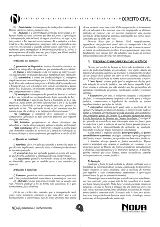 Didatismo e Conhecimento 4
DIREITO CIVIL
II)	 Doutrinária: é a interpretação dada pelos estudiosos do
Direito em livros, textos, pareceres etc.
III)	 Judicial: é a interpretação fornecida pelos juízes e tri-
bunais diante do caso concreto que lhes foi posto à apreciação.
A interpretação judicial será, de regra, casuística, ou seja, o juiz
interpretará a Lei em cada caso concreto. Já a autêntica e a dou-
trinária serão, habitualmente, genéricas, não se referindo a caso
concreto em especial, e quando adotam casos concretos, é, nor-
malmente, para exemplificar. A interpretação judicial é, talvez, a
mais importante de todas, uma vez que é o juiz, em última análise
que aplica a norma ao caso concreto.
b) Quanto aos métodos:
I) gramatical ou linguística: decorre da análise sintática, se-
mântica ou ortográfica das palavras que constam do texto da lei;
II) lógica: a interpretação se dá por meios de critérios lógi-
cos, raciocinando-se no plano das ideias manifestado pelo legislador;
III) sistemática: é como um quebra-cabeças. O intérprete
simplesmente encontrará lugar para a lei interpretada no sistema
legal. Ora, não podemos interpretar o Código do Consumidor sem
o Código Penal, sem o Código Civil, sem a Constituição e tantas
outras leis. Todas elas, em conjunto, formam sistema que interage,
uma complementando a outra;
IV) ontológica: a interpretação quando se buscar a essência
da Lei, sua razão de ser, a chamada ratio legis, ou razão da Lei;
V) teleológica: é aquela que busca a finalidade da Lei, seus
objetivos. Nesse ponto, devemos salientar que o art. 5º da LINDB
menciona a finalidade a ser perseguida pelo juiz quando da
aplicação da lei: “Na aplicação da lei, o juiz atenderá aos fins
sociais a que ela se dirige e às exigências do bem comum.”;
VI) Analógica: o intérprete deve manusear o método
comparativo, aplicando ao fato concreto preceitos que regulam
situações similares;
VII) histórica: perquirem-se os dados históricos que
subsidiam a criação da norma para aclarar o sentido da lei atual;
VIII) sociológica: deve o intérprete conjugar a norma legal
com elementos extraídos do meio social à época de elaboração da
lei para alcançar a exata conjuntura que implicou a edição da lei.
c) Quanto ao resultado:
I) restritiva: deve ser aplicada quando a norma diz mais do
que deveria, implicando, em razão disso, a diminuição do alcance
de sua interpretação;
II) extensiva: deve ser aplicada quando a norma diz menos
do que deveria, induzindo à ampliação de sua interpretação;
III) declarativa: quando a norma não carece de ser ampliada
ou diminuída, posto que na medida certa o seu conteúdo foi
expresso.
d) Quanto à natureza:
I) Concreta: quando se estiver resolvendo um caso particular,
real. A interpretação judicial, como vimos, é, como regra, concreta.
II) Abstrata: é a que não leva em conta esse ou aquele caso
real. Procura analisar a lei de forma não casuística. É o que,
normalmente, faz a doutrina.
Há de ser esclarecido, contudo, que a interpretação será,
como regra, fenômeno empírico, o que vale dizer que a Lei,
habitualmente, é interpretada, não de modo abstrato, mas diante
de um ou mais casos concretos. Pela interpretação, o hermeneuta
deverá subsumir a Lei ao caso concreto, conjugando os distintos
métodos de exegese. Daí ser possível interpretar uma mesma
norma de várias maneiras distintas, dependendo dos vários casos
concretos que se tenha em vista.
Deve-se dizer que o Direito Civil, especificamente,
segundo a concepção mais atual, deve ser interpretado à luz da
Constituição. Isso porque é na Constituição que iremos encontrar
as bases do ordenamento jurídico. Consequentemente, será com
fundamento nos valores por ela adotados que todas as normas
infraconstitucionais deverão ser interpretadas.
G)	 INTEGRAÇÃO DO ORDENAMENTO JURÍDICO
Ocorre por razões de lacuna na lei (e não no direito), e de-
corre da indeclinabilidade da jurisdição. Com efeito, diante da
hipótese de anomia (ausência de normas), o ordenamento jurídico
de um Estado deve adotar um entre os três sistemas conhecidos
para solução da ausência de norma para o caso concreto, a saber:
* Non liquet: sistema pelo qual o magistrado decide pela
não solução da relação jurídica, por não haver respaldo legal.
Esse sistema é criticado por não atender aos fins primordiais da
jurisdição (realização da justiça, pacificação social e resolução
da lide).
* Suspensivo: por este, o intérprete suspende o andamento
do feito, e consequentemente suspende a decisão para a relação
jurídica, comunicando o legislativo da ausência de norma
regulamentadora, para fins de edição.
* Integrativo: sistema pelo qual, ante a ausência de lei
aplicável à relação jurídica sob decisão, o intérprete não pode se
furtar à sentença, devendo fazer uso da analogia, dos costumes e
dos princípios gerais de Direito. É o sistema adotado por nossa
Lei de Introdução às Normas do Direito Brasileiro. O artigo 4º
fez questão de estabelecer uma hierarquia entre as fontes, pois
só autorizou o juiz a valer-se de outras fontes quando houvesse
omissão na lei e impossibilidade de aplicação da analogia,
buscando resoluções legais para casos semelhantes.
Assim, temos o seguinte quadro: fonte principal: Lei; fontes
secundárias ou acessórias: analogia, costumes e princípios gerais
do Direito, e mais: doutrina, jurisprudência e brocardos jurídicos.
A doutrina diverge quanto às fontes secundárias. Alguns
autores entendem que apenas a analogia, os costumes e os
princípios gerais de Direito são fontes secundárias, não admitindo
a doutrina, a jurisprudência e os brocardos jurídicos. A maioria,
porém, entende que estas últimas, fontes secundárias, também
estão presentes no sistema jurídico.
I) Analogia
Analogia é fonte formal mediata do direito, utilizada com a
finalidade de integração da lei, ou seja, a aplicação de dispositivos
legais relativos a casos análogos, ante a ausência de normas
que regulem o caso concretamente apresentado à apreciação
jurisdicional (a que se denomina anomia).
Na analogia usa-se uma lei que trata de um caso semelhante,
ao caso concreto, para o qual não há lei específica. É a analo-
gia legis (analogia legal). Pode haver a analogia iúris (analogia
jurídica), em que se busca a solução não em outra lei, pois esta
não existe, mas nas outras fontes do direito, no sistema do ordena-
mento jurídico como um todo. Se o texto não é claro, mas existe,
busca-se interpretá-lo com base em outro texto. A analogia ocorre
na lacuna da lei (quando não existe lei).
 