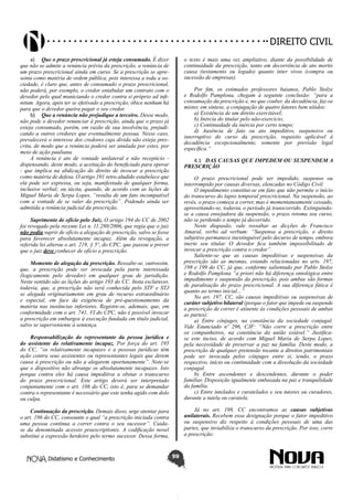 Didatismo e Conhecimento 59
DIREITO CIVIL
a)	 Que o prazo prescricional já esteja consumado. É dizer
que não se admite a renúncia prévia da prescrição, a renúncia de
um prazo prescricional ainda em curso. Se a prescrição se apre-
senta como matéria de ordem pública, pois interessa a toda a so-
ciedade, é claro que, antes de consumado o prazo prescricional,
não poderá, por exemplo, o credor entabular um contrato com o
devedor pelo qual municiando o credor contra si próprio ad infi-
nitum. Agora, após ter se efetivado a prescrição, óbice nenhum há
para que o devedor queira pagar o seu credor.
b)	 Que a renúncia não prejudique a terceiro. Desse modo,
não pode o devedor renunciar à prescrição, ainda que o prazo já
esteja consumado, porém, em razão de sua insolvência, prejudi-
cando a outros credores que eventualmente possua. Nesse caso,
prevalecerá o interesse dos credores cuja dívida não esteja pres-
crita, de modo que a renúncia poderá ser anulada por estes, por
meio de ação pauliana.
A renúncia é ato de vontade unilateral e não receptício -
dispensando, deste modo, a aceitação do beneficiado para operar
- que implica na abdicação do direito de invocar a prescrição
como matéria de defesa. O artigo 191 retro aludido estabelece que
ela pode ser expressa, ou seja, manifestada de qualquer forma,
inclusive verbal; ou tácita, quando, de acordo com as lições de
Miguel Maria de Serpa Lopes, “resulta de um fato incompatível
com a vontade de se valer da prescrição”. Podendo ainda ser
admitida a renúncia judicial da prescrição.
Suprimento de ofício pelo Juiz. O artigo 194 do CC de 2002
foi revogado pela recente Lei n. 11.280/2006, que regia que o juiz
não podia suprir de ofício a alegação de prescrição, salvo se fosse
para favorecer absolutamente incapaz. Além da revogação, a
referida lei alterou o art. 219, § 5º, do CPC, que passou a prever
que o juiz deve conhecer de ofício a prescrição.
Momento de alegação da prescrição. Ressalte-se, outrossim,
que, a prescrição pode ser invocada pela parte interessada
(logicamente pelo devedor) em qualquer grau de jurisdição.
Neste sentido são as lições do artigo 193 do CC. Insta esclarecer,
todavia, que, a prescrição não será conhecida pelo STF e STJ
se alegada originariamente em grau de recurso extraordinário
e especial, em face da exigência de pré-questionamento da
matéria nas instâncias inferiores. Registre-se, ademais, que, em
conformidade com o art. 741, VI do CPC, não é possível invocar
a prescrição em embargos à execução fundada em título judicial,
salvo se superveniente à sentença.
Responsabilização do representante da pessoa jurídica e
do assistente do relativamente incapaz. Por força do art. 195
do CC, “os relativamente incapazes e a pessoas jurídicas têm
ação contra seus assistentes ou representantes legais que derem
causa à prescrição ou não a alegarem oportunamente”. Note-se
que o dispositivo não abrange os absolutamente incapazes. Isto
porque contra eles há causa impeditiva a obstar o transcurso
do prazo prescricional. Este artigo deverá ser interpretado
conjuntamente com o art. 186 do CC, isto é, para se demandar
contra o representante é necessário que este tenha agido com dolo
ou culpa.
Continuação da prescrição. Demais disso, urge atentar para
o art. 196 do CC, consoante o qual “a prescrição iniciada contra
uma pessoa continua a correr contra o seu sucessor”. Cuida-
se da denominada acessio praescriptionis. A codificação novel
substitui a expressão herdeiro pelo termo sucessor. Dessa forma,
o texto é mais uma vez ampliativo, diante da possibilidade de
continuidade da prescrição, tanto em decorrência de ato mortis
causa (testamento ou legado) quanto inter vivos (compra ou
sucessão de empresas).
Por fim, os estimados professores baianos, Pablo Stolze
e Rodolfo Pamplona, chegam à seguinte conclusão: “para a
consumação da prescrição e, no que couber, da decadência, faz-se
mister, em síntese, a conjugação de quatro fatores bem nítidos:
a) Existência de um direito exercitável;
b) Inércia do titular pelo não-exercício;
c) Continuidade da inércia por certo tempo;
d) Ausência de fato ou ato impeditivo, suspensivo ou
interruptivo do curso da prescrição, requisito aplicável à
decadência excepcionalmente, somente por previsão legal
específica.”
4.1	 DAS CAUSAS QUE IMPEDEM OU SUSPENDEM A
PRESCRIÇÃO
O prazo prescricional pode ser impedido, suspenso ou
interrompido por causas diversas, elencadas no Código Civil.
O impedimento constitui-se em fato que não permite o início
do transcurso do lapso temporal prescricional. Na suspensão, ao
revés, o prazo começa a correr, mas é momentaneamente cessado,
aproveitando-se, todavia, o período já transcorrido. Extinguindo-
se a causa ensejadora da suspensão, o prazo retoma seu curso,
não se perdendo o tempo já decorrido.
Neste diapasão, vale ressaltar as dicções de Francisco
Amaral, verbo ad verbum: “Suspensa a prescrição, o direito
subjetivo permanece inextinguível pelo decurso de tempo, embora
inerte seu titular. O devedor fica também impossibilitado de
invocar a prescrição contra o credor”.
Saliente-se que as causas impeditivas e suspensivas da
prescrição são as mesmas, estando relacionadas no arts. 197,
198 e 199 do CC, já que, conforme salientado por Pablo Stolze
e Rodolfo Pamplona “a priori não há diferença ontológica entre
impedimento e suspensão da prescrição, pois ambas são formas
de paralisação do prazo prescricional. A sua diferença fática é
quanto ao termo inicial...”
No art. 197, CC, são causas impeditivas ou suspensivas de
caráter subjetivo bilateral (porque o fator que impede ou suspende
a prescrição de correr é atinente às condições pessoais de ambas
as partes):
a) Entre cônjuges, na constância da sociedade conjugal.
Vide Enunciado nº 296, CJF: “Não corre a prescrição entre
os companheiros, na constância da união estável.” Justifica-
se este inciso, de acordo com Miguel Maria de Serpa Lopes,
pela necessidade de preservar a paz na família. Deste modo, a
prescrição de qualquer pretensão tocante a direitos patrimoniais
pode ser invocada pelos cônjuges entre si, tendo, o prazo
respectivo, início ou continuidade com a dissolução da sociedade
conjugal.
b) Entre ascendentes e descendentes, durante o poder
familiar. Disposição igualmente embasada na paz e tranquilidade
da família.
c) Entre tutelados e curatelados e seu tutores ou curadores,
durante a tutela ou curatela.
Já no art. 198, CC encontramos as causas subjetivas
unilaterais. Recebem essa designação porque o fator impeditivo
ou suspensivo diz respeito à condições pessoais de uma das
partes, que inviabiliza o transcurso da prescrição. Por isso, corre
a prescrição:
 