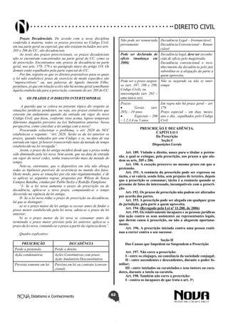 Didatismo e Conhecimento 62
DIREITO CIVIL
Prazos Decadenciais. De acordo com a nova disciplina
conferida à matéria, todos os prazos previstos no Código Civil,
em sua parte geral ou especial, que não estejam incluídos nos arts.
205 e 206 do CC, são decadenciais.
Ao revés dos prazos prescricionais, os prazos decadenciais
não se encontram concentrados na parte geral do CC, como os
de prescrição. Encontramos sim, prazos de decadência na parte
geral, nos arts. 178, 179 e no parágrafo único do artigo 119. Os
demais estão espalhados pela parte especial do CC.
Por fim, registre-se que os direitos potestativos para os quais
a lei não estabelece prazo de exercício de modo específico são
“imprescritíveis” ou, nas palavras de Agnelo Amorim Filho,
perpétuos, já que em relação a eles não há norma geral semelhante
àquela estabelecida para a prescrição, constante do art. 205 do CC.
6.	 OS PRAZOS E O DIREITO INTERTEMPORAL
A questão que se coloca no presente tópico diz respeito às
situações jurídicas pendentes, ou seja, aos prazos extintivos que
estavam em andamento quando da entrada em vigor do novo
Código Civil, que fixou, conforme visto acima, lapsos temporais
diferentes daqueles previstos na Lei Substantiva anterior. Nessa
perspectiva, como conciliar a lei antiga com a nova?
Procurando solucionar o problema, o art. 2028 do NCC
estabeleceu o seguinte: “Art. 2028. Serão os da lei anterior os
prazos, quando reduzidos por este Código, e se, na data de sua
entrada em vigor, já houver transcorrido mais da metade de tempo
estabelecido na lei revogada”.
Assim, o prazo da lei antiga incidirá desde que o prazo tenha
sido diminuído pela lex nova, bem assim, que na data de entrada
em vigor do novel codex, tenha transcorrido mais da metade do
tempo.
Note-se, entretanto, que o dispositivo em tela não abraça
todas as hipóteses passíveis de ocorrência no mundo dos fatos.
Deste modo, para as situações por ela não regulamentadas, é de
se aplicar as seguintes regras, propostas por Wilson de Souza
Campos Batalha, citadas por Pablo Stolze e Rodolfo Pamplona:
“I- Se a lei nova aumenta o prazo de prescrição ou de
decadência, aplica-se o novo prazo, computando-se o tempo
decorrido na vigência da lei antiga;
II- Se a lei nova reduz o prazo de prescrição ou decadência,
há que se distinguir:
a) se o prazo maior da lei antiga se escoar antes de findar o
prazo menor estabelecido pela lei nova, adota-se o prazo da lei
anterior;
b) se o prazo menor da lei nova se consumar antes de
terminado o prazo maior previsto pela lei anterior, aplica-se o
prazo da lei nova, contando-se o prazo a partir da vigência desta”.
Quadro explicativo:
PRESCRIÇÃO DECADÊNCIA
Perde a pretensão Perde o direito
Ação condenatória Ações Constitutivas com prazo
Ação Anulatória Desconstitutiva.
Prevista somente em lei Prevista em lei ou contrato (conven-
cional).
Não pode ser renunciada
previamente
Decadência Legal – Irrenunciável;
Decadência Convencional – Renun-
ciável
Pode ser declarada de
ofício (mudança em
2006)
Decadência legal, deve ser reconhe-
cida de ofício pelo magistrado.
Decadência convencional o reco-
nhecimento da decadência pelo juiz
subordina-se à alegação da parte a
quem aproveita.
Pode ser o prazo suspen-
so (art. 197, 198 e 199,
Código Civil), ou
interrompido (art. 202 –
uma única vez).
Não se suspende ou não se inter-
rompe
Prazos
•	 Gerais (art.
205) – 10 anos
•	 Especiais – 206
– 1,2,3,4 ou 5 anos
Em regra não há prazo geral – art.
179.
Prazo especial – em dias, meses,
ano e dia.. espalhados pelo Código
Civil.
PRESCRIÇÃO E DECADÊNCIA.
CAPÍTULO I
Da Prescrição
Seção I
Disposições Gerais
Art. 189. Violado o direito, nasce para o titular a preten-
são, a qual se extingue, pela prescrição, nos prazos a que alu-
dem os arts. 205 e 206.
Art. 190. A exceção prescreve no mesmo prazo em que a
pretensão.
Art. 191. A renúncia da prescrição pode ser expressa ou
tácita, e só valerá, sendo feita, sem prejuízo de terceiro, depois
que a prescrição se consumar; tácita é a renúncia quando se
presume de fatos do interessado, incompatíveis com a prescri-
ção.
Art. 192. Os prazos de prescrição não podem ser alterados
por acordo das partes.
Art. 193. A prescrição pode ser alegada em qualquer grau
de jurisdição, pela parte a quem aproveita.
Art. 194. (Revogado pela Lei nº 11.280, de 2006)
Art. 195. Os relativamente incapazes e as pessoas jurídicas
têm ação contra os seus assistentes ou representantes legais,
que derem causa à prescrição, ou não a alegarem oportuna-
mente.
Art. 196. A prescrição iniciada contra uma pessoa conti-
nua a correr contra o seu sucessor.
Seção II
Das Causas que Impedem ou Suspendem a Prescrição
Art. 197. Não corre a prescrição:
I - entre os cônjuges, na constância da sociedade conjugal;
II - entre ascendentes e descendentes, durante o poder fa-
miliar;
III - entre tutelados ou curatelados e seus tutores ou cura-
dores, durante a tutela ou curatela.
Art. 198. Também não corre a prescrição:
I - contra os incapazes de que trata o art. 3o
;
 