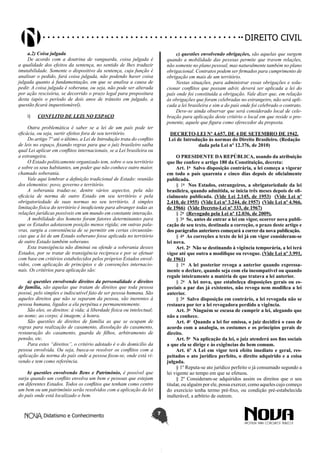 Didatismo e Conhecimento 7
DIREITO CIVIL
a.2) Coisa julgada
De acordo com a doutrina de vanguarda, coisa julgada é
a qualidade dos efeitos da sentença, no sentido de lhes traduzir
imutabilidade. Somente o dispositivo da sentença, cuja função é
analisar o pedido, fará coisa julgada, não podendo haver coisa
julgada quanto à fundamentação, em que se analisa a causa de
pedir. A coisa julgada é soberana, ou seja, não pode ser alterada
por ação rescisória, se decorrido o prazo legal para propositura
desta (após o período de dois anos de trânsito em julgado, a
questão ficará inquestionável).
I)	 CONFLITO DE LEIS NO ESPAÇO
Outra problemática é saber se a lei de um país pode ter
eficácia, ou seja, surtir efeitos fora de seu território.
Do artigo 7º até o último, a Lei de Introdução trata do conflito
de leis no espaço, fixando regras para que o juiz brasileiro saiba
qual Lei aplicar em conflitos internacionais, se a Lei brasileira ou
a estrangeira.
O Estado politicamente organizado tem, sobre o seu território
e sobre os seus habitantes, um poder que não conhece outro maior,
chamado soberania.
Vale aqui lembrar a definição tradicional de Estado: reunião
dos elementos: povo, governo e território.
A soberania traduz-se, dentre vários aspectos, pela não
eficácia de norma de outro Estado em seu território e pela
obrigatoriedade de suas normas no seu território. A simples
limitação física do território é insuficiente para abranger todas as
relações jurídicas possíveis em um mundo em constante interação.
A mobilidade dos homens foram fatores determinantes para
que os Estados adotassem posição menos rígida; em outras pala-
vras, surgiu a conveniência de se permitir em certas circunstân-
cias que a lei de um Estado soberano fosse aplicada no território
de outro Estado também soberano.
Esta transigência não diminui ou ofende a soberania desses
Estados, por se tratar de transigência recíproca e por se efetuar
com base em critérios estabelecidos pelos próprios Estados envol-
vidos, com aplicação de princípios e de convenções internacio-
nais. Os critérios para aplicação são:
a) questões envolvendo direitos da personalidade e direitos
de família, são aquelas que tratam de direitos que toda pessoa
possui, pelo simples e indiscutível fato de ser pessoa humana. São
aqueles direitos que não se separam da pessoa, são inerentes à
pessoa humana, ligados a ela perpétua e permanentemente.
São eles, os direitos: à vida; à liberdade física ou intelectual;
ao nome; ao corpo; à imagem; à honra.
São questões de direitos de família as que se ocupam de
regras para realização de casamento, dissolução do casamento,
restauração do casamento, guarda de filhos, arbitramento de
pensão, etc.
Para estes “direitos”, o critério adotado é o do domicílio da
pessoa envolvida. Ou seja, busca-se resolver os conflitos com a
aplicação da norma do país onde a pessoa fixou-se, onde está vi-
vendo e tem como referência.
b) questões envolvendo Bens e Patrimônio, é possível que
surja quando um conflito envolva um bem e pessoas que estejam
em diferentes Estados. Todos os conflitos que tenham como centro
um bem ou um patrimônio serão resolvidos com a aplicação da lei
do país onde está localizado o bem.
c) questões envolvendo obrigações, são aquelas que surgem
quando a mobilidade das pessoas permite que travem relações,
não somente no plano pessoal, mas naturalmente também no plano
obrigacional. Contratos podem ser firmados para cumprimento de
obrigação em mais de um território.
Nestas situações, para administrar essas obrigações e solu-
cionar conflitos que possam advir, deverá ser aplicada a lei do
país onde foi constituída a obrigação. Vale dizer que, em relação
às obrigações que foram celebradas no estrangeiro, não será apli-
cada a lei brasileira e sim a do país onde foi celebrado o contrato.
Deve-se ainda observar que será considerado local de cele-
bração para aplicação deste critério o local em que reside o pro-
ponente, aquele que figura como oferecedor da proposta.
DECRETO-LEI Nº 4.657, DE 4 DE SETEMBRO DE 1942.
Lei de Introdução às normas do Direito Brasileiro. (Redação
dada pela Lei nº 12.376, de 2010)
O PRESIDENTE DA REPÚBLICA, usando da atribuição
que lhe confere o artigo 180 da Constituição, decreta:
Art. 1o
 Salvo disposição contrária, a lei começa a vigorar
em todo o país quarenta e cinco dias depois de oficialmente
publicada.
§ 1o
 Nos Estados, estrangeiros, a obrigatoriedade da lei
brasileira, quando admitida, se inicia três meses depois de ofi-
cialmente publicada. (Vide Lei 2.145, de 1953)  (Vide Lei nº
2.410, de 1955)  (Vide Lei nº 3.244, de 1957)  (Vide Lei nº 4.966,
de 1966)  (Vide Decreto-Lei nº 333, de 1967)
§ 2o
 (Revogado pela Lei nº 12.036, de 2009).
§ 3o
 Se, antes de entrar a lei em vigor, ocorrer nova publi-
cação de seu texto, destinada a correção, o prazo deste artigo e
dos parágrafos anteriores começará a correr da nova publicação.
§ 4o
 As correções a texto de lei já em vigor consideram-se
lei nova.
Art. 2o
 Não se destinando à vigência temporária, a lei terá
vigor até que outra a modifique ou revogue. (Vide Lei nº 3.991,
de 1961)
§ 1o
 A lei posterior revoga a anterior quando expressa-
mente o declare, quando seja com ela incompatível ou quando
regule inteiramente a matéria de que tratava a lei anterior.
§ 2o
 A lei nova, que estabeleça disposições gerais ou es-
peciais a par das já existentes, não revoga nem modifica a lei
anterior.
§ 3o
 Salvo disposição em contrário, a lei revogada não se
restaura por ter a lei revogadora perdido a vigência.
Art. 3o
 Ninguém se escusa de cumprir a lei, alegando que
não a conhece.
Art. 4o
 Quando a lei for omissa, o juiz decidirá o caso de
acordo com a analogia, os costumes e os princípios gerais de
direito.
Art. 5o
 Na aplicação da lei, o juiz atenderá aos fins sociais
a que ela se dirige e às exigências do bem comum.
Art. 6º A Lei em vigor terá efeito imediato e geral, res-
peitados o ato jurídico perfeito, o direito adquirido e a coisa
julgada.
§ 1º Reputa-se ato jurídico perfeito o já consumado segundo a
lei vigente ao tempo em que se efetuou.
§ 2º Consideram-se adquiridos assim os direitos que o seu
titular, ou alguém por ele, possa exercer, como aqueles cujo começo
do exercício tenha termo pré-fixo, ou condição pré-estabelecida
inalterável, a arbítrio de outrem.
 