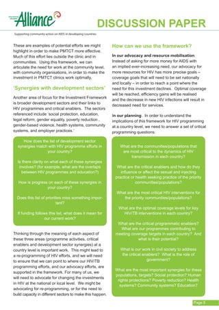DISCUSSION PAPER
Supporting community action on AIDS in developing countries


These are examples of potential efforts we might                How can we use the framework?
highlight in order to make PMTCT more effective.
Much of this effort lies outside the clinic and in              In our advocacy and resource mobilisation.
communities. Using this framework, we can                       Instead of asking for more money for AIDS with
articulate the need for work at the community level,            an implied ever-increasing need, our advocacy for
with community organisations, in order to make the              more resources for HIV has more precise goals –
investment in PMTCT clinics work optimally.                     coverage goals that will need to be set nationally
                                                                and locally – in order to reach a point where the
‘Synergies with development sectors’                            need for this investment declines. Optimal coverage
                                                                will be reached, efficiency gains will be realised
Another area of focus for the Investment Framework
                                                                and the decrease in new HIV infections will result in
is broader development sectors and their links to
                                                                decreased need for services.
HIV programmes and critical enablers. The sectors
referenced include ‘social protection, education,               In our planning. In order to understand the
legal reform, gender equality, poverty reduction ,              implications of this framework for HIV programming
gender-based violence, health systems, community                at a country level, we need to answer a set of critical
systems, and employer practices.’                               programming questions:

     How does the list of development sector
  synergies match with HIV programme efforts in                     What are the communities/populations that
                 your country?                                       are most critical to the dynamics of HIV
                                                                         transmission in each country?
  Is there clarity on what each of these synergies
   involves? (for example, what are the overlaps                  What are the critical enablers and how do they
     between HIV programmes and education?)                         influence or affect the sexual and injecting
                                                                 practice or health seeking practice of the priority
   How is progress on each of these synergies in                             communities/populations?
                  your country?
                                                                  What are the most critical HIV interventions for
  Does this list of priorities miss something impor-                 the priority communities/populations?
                           tant?
                                                                   What are the optimal coverage levels for key
  If funding follows this list, what does it mean for                HIV/TB interventions in each country?
                  our current work?
                                                                   What are the critical programmatic enablers?
                                                                    What are our programmes contributing to
Thinking through the meaning of each aspect of                    meeting coverage targets in each country? And
these three areas (programme activities, critical                             what is their potential?
enablers and development sector synergies) at a
country level is important work. This might lead to                 What is our work in civil society to address
a re-programming of HIV efforts, and we will need                    the critical enablers? What is the role of
to ensure that we can point to where our HIV/TB                                     government?
programming efforts, and our advocacy efforts, are
                                                                 What are the most important synergies for these
supported in the framework. For many of us, we
                                                                 populations, targets? Social protection? Human
will need to advocate for changing the investments
                                                                  rights protections? Poverty reduction? Health
in HIV at the national or local level. We might be
                                                                   systems? Community systems? Education?
advocating for re-programming, or for the need to
build capacity in different sectors to make this happen.

                                                                                                               Page 5
 