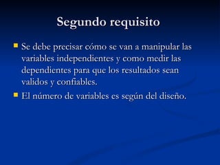 Segundo requisito  Se debe precisar cómo se van a manipular las variables independientes y como medir las dependientes para que los resultados sean validos y confiables. El número de variables es según del diseño.  