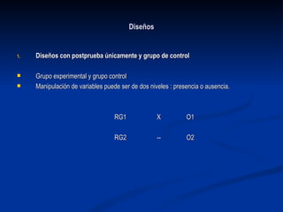 Diseños Diseños con postprueba únicamente y grupo de control Grupo experimental y grupo control Manipulación de variables puede ser de dos niveles : presencia o ausencia. RG1  X  O1 RG2  --  O2 