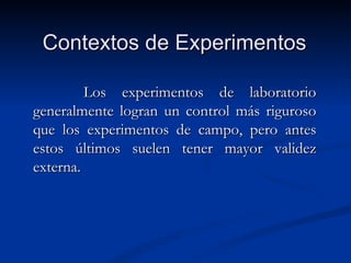 Contextos de Experimentos Los experimentos de laboratorio generalmente logran un control más riguroso que los experimentos de campo, pero antes estos últimos suelen tener mayor validez externa.  