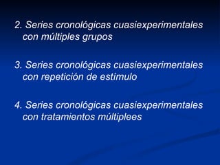 2. Series cronológicas cuasiexperimentales con múltiples grupos 3. Series cronológicas cuasiexperimentales  con repetición de estímulo 4. Series cronológicas cuasiexperimentales  con tratamientos múltiplees 