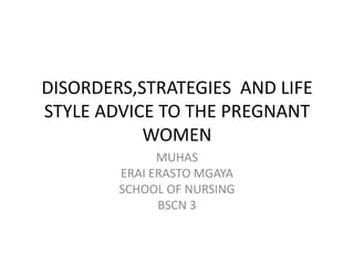 DISORDERS,STRATEGIES AND LIFE
STYLE ADVICE TO THE PREGNANT
           WOMEN
              MUHAS
        ERAI ERASTO MGAYA
        SCHOOL OF NURSING
              BSCN 3
 