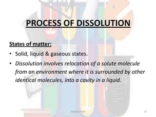 PROCESS OF DISSOLUTION
States of matter:
• Solid, liquid & gaseous states.
• Dissolution involves relocation of a solute molecule
from an environment where it is surrounded by other
identical molecules, into a cavity in a liquid.
18DISSOLUTION
 